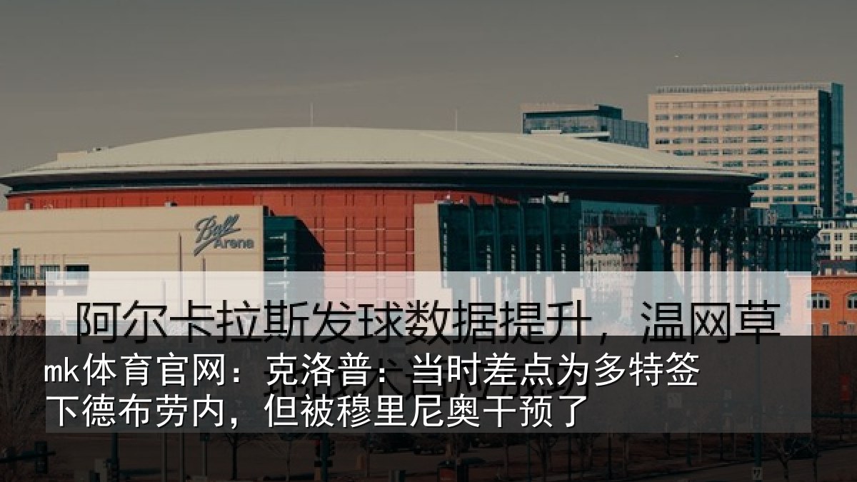 mk体育官网：克洛相关情况签下相关情况尼奥干预了