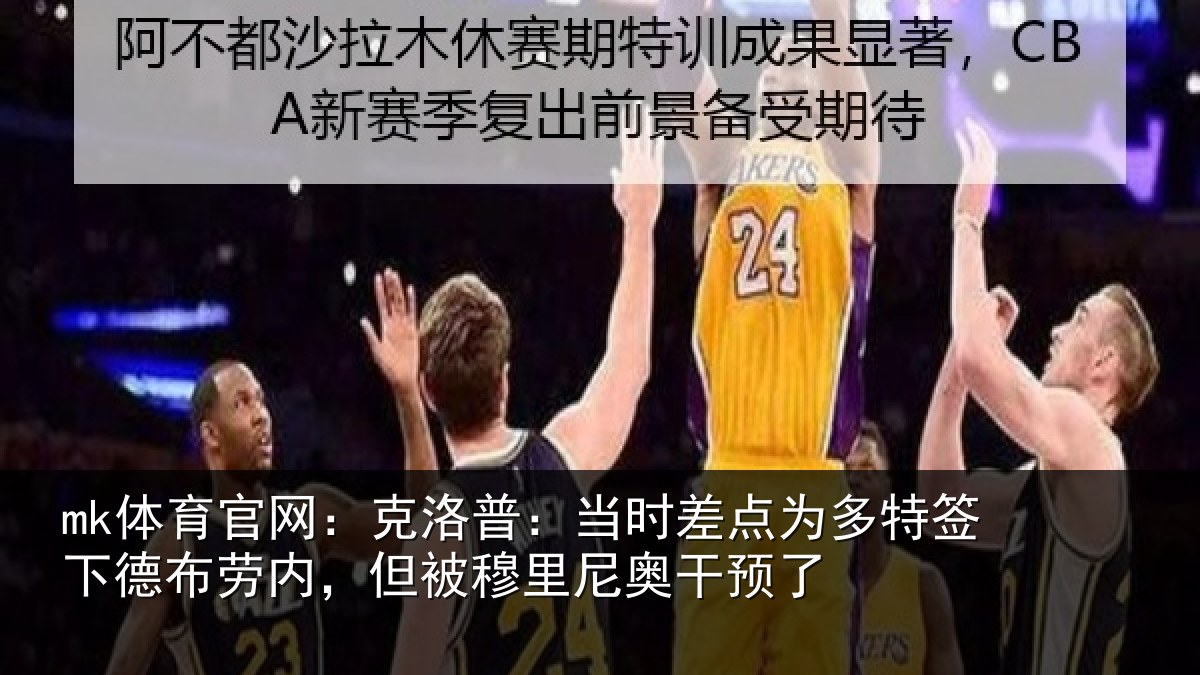 mk体育官网：克洛相关情况签下相关情况尼奥干预了