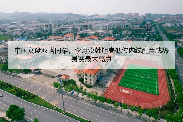 中国女篮双塔闪耀，李月汝韩旭高低位内线配合成热身赛最大亮点