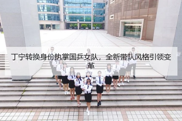 丁宁转换身份执掌国乒女队，全新带队风格引领变革