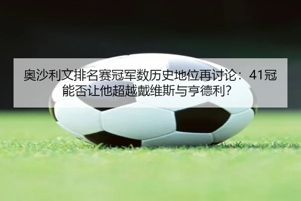 奥沙利文排名赛冠军数历史地位再讨论：41冠能否让他超越戴维斯与亨德利？