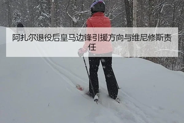 阿扎尔退役后皇马边锋引援方向与维尼修斯责任