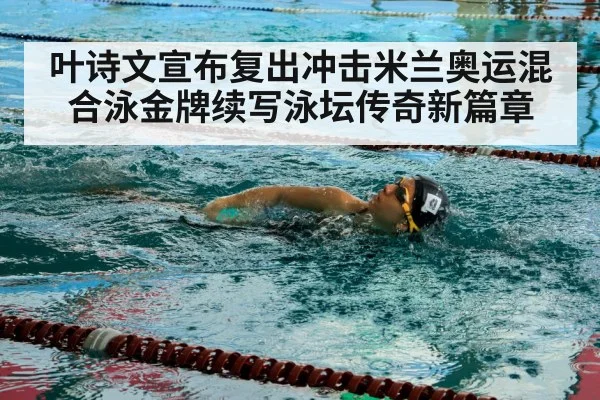 叶诗文宣布复出冲击米兰奥运混合泳金牌续写泳坛传奇新篇章
