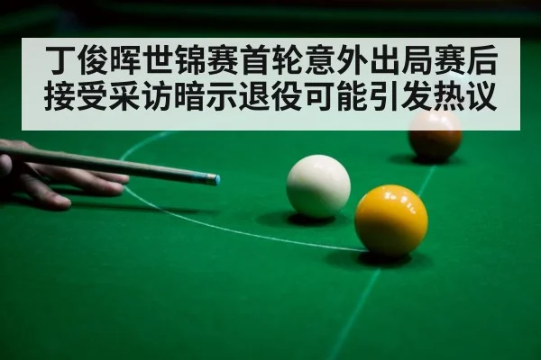 丁俊晖世锦赛首轮意外出局赛后接受采访暗示退役可能引发热议