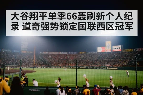 大谷翔平单季66轰刷新个人纪录 道奇强势锁定国联西区冠军