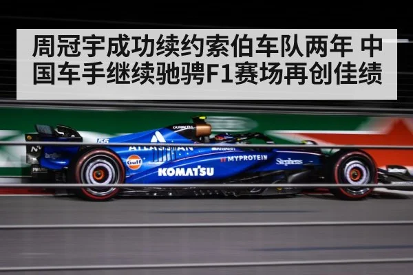 周冠宇成功续约索伯车队两年 中国车手继续驰骋F1赛场再创佳绩
