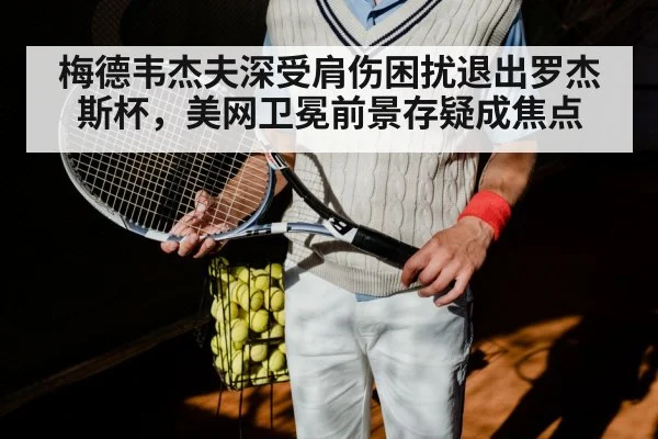 梅德韦杰夫深受肩伤困扰退出罗杰斯杯，美网卫冕前景存疑成焦点