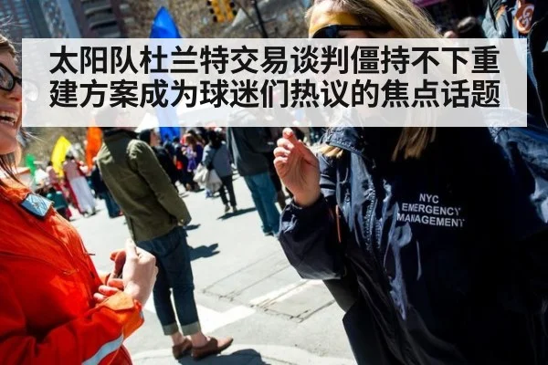 太阳队杜兰特交易谈判僵持不下重建方案成为球迷们热议的焦点话题