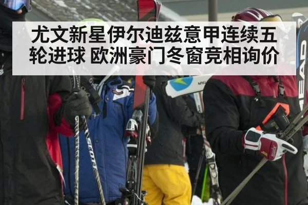 尤文新星伊尔迪兹意甲连续五轮进球 欧洲豪门冬窗竞相询价