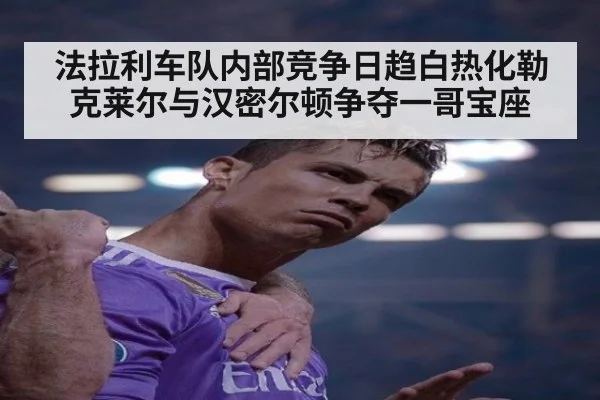 法拉利车队内部竞争日趋白热化勒克莱尔与汉密尔顿争夺一哥宝座