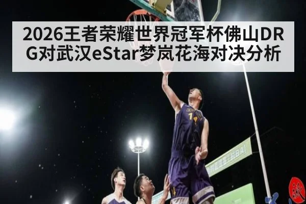 2026王者荣耀世界冠军杯佛山DRG对武汉eStar梦岚花海对决分析